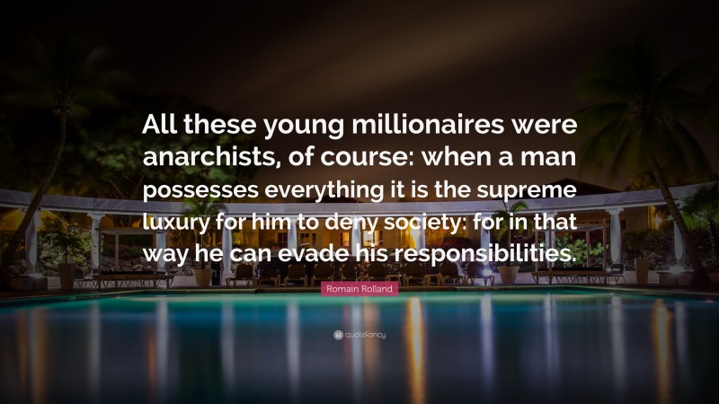 Romain Rolland Quote: “All these young millionaires were anarchists, of course: when a man possesses everything it is the supreme luxury for him to deny society: for in that way he can evade his responsibilities.”