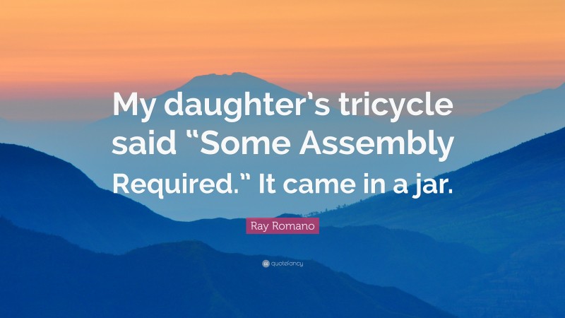 Ray Romano Quote: “My daughter’s tricycle said “Some Assembly Required.” It came in a jar.”