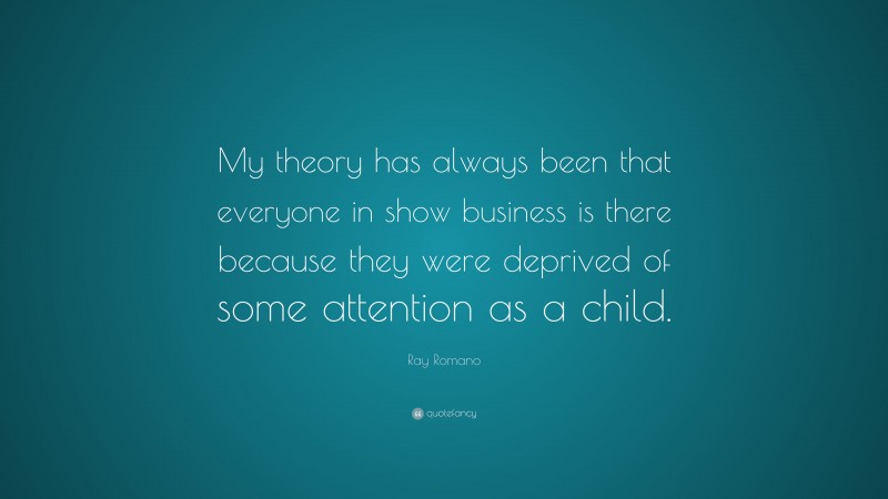 Ray Romano Quote: “My theory has always been that everyone in show business is there because they were deprived of some attention as a child.”