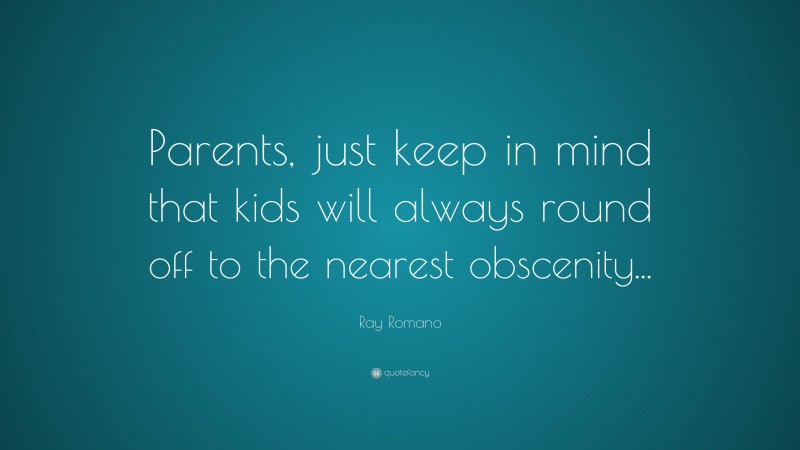 Ray Romano Quote: “Parents, just keep in mind that kids will always round off to the nearest obscenity...”