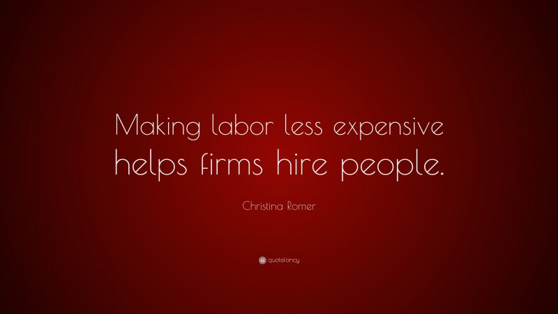Christina Romer Quote: “Making labor less expensive helps firms hire people.”