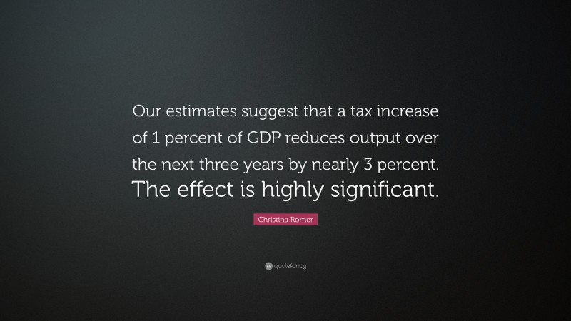 Christina Romer Quote: “Our estimates suggest that a tax increase of 1 percent of GDP reduces output over the next three years by nearly 3 percent. The effect is highly significant.”