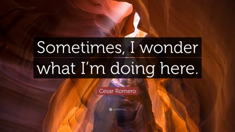 Cesar Romero Quote: “Sometimes, I wonder what I’m doing here.”