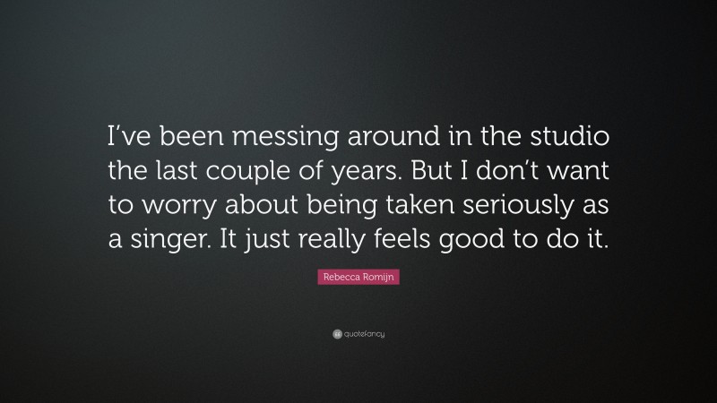 Rebecca Romijn Quote: “I’ve been messing around in the studio the last couple of years. But I don’t want to worry about being taken seriously as a singer. It just really feels good to do it.”