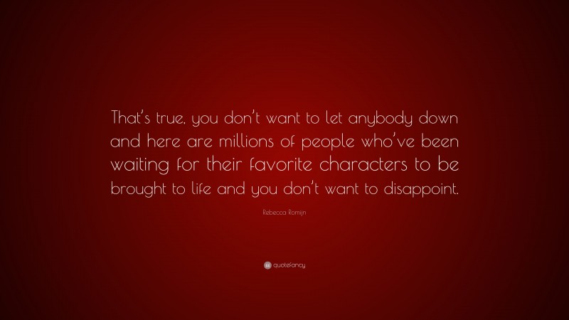 Rebecca Romijn Quote: “That’s true, you don’t want to let anybody down and here are millions of people who’ve been waiting for their favorite characters to be brought to life and you don’t want to disappoint.”
