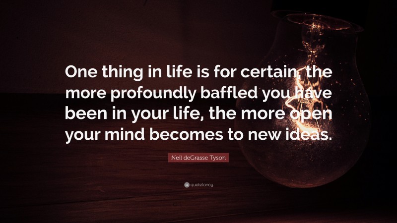 Neil deGrasse Tyson Quote: “One thing in life is for certain, the more profoundly baffled you have been in your life, the more open your mind becomes to new ideas.”