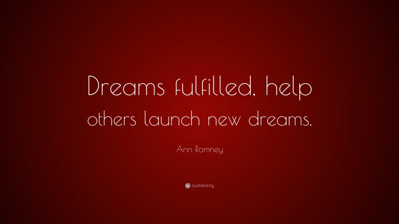 Ann Romney Quote: “Dreams fulfilled, help others launch new dreams.”