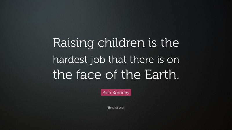Ann Romney Quote: “Raising children is the hardest job that there is on the face of the Earth.”