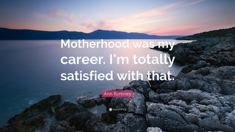 Ann Romney Quote: “Motherhood was my career. I’m totally satisfied with that.”