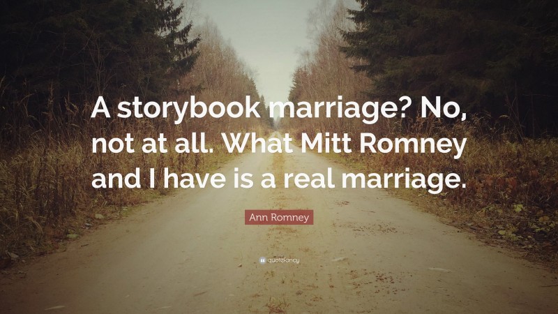 Ann Romney Quote: “A storybook marriage? No, not at all. What Mitt Romney and I have is a real marriage.”