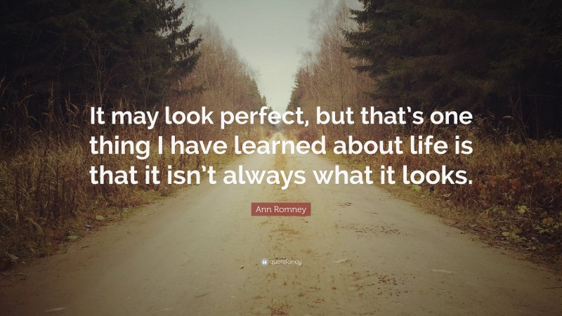 Ann Romney Quote: “It may look perfect, but that’s one thing I have learned about life is that it isn’t always what it looks.”