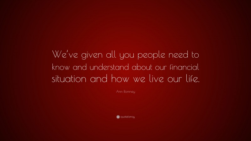 Ann Romney Quote: “We’ve given all you people need to know and understand about our financial situation and how we live our life.”