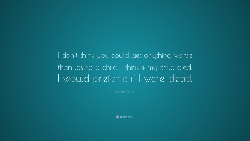 Saoirse Ronan Quote: “I don’t think you could get anything worse than losing a child. I think if my child died, I would prefer it if I were dead.”