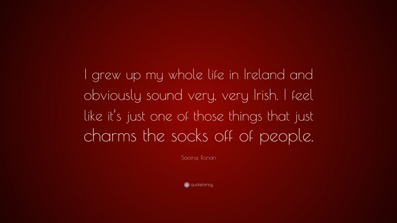 Saoirse Ronan Quote: “I grew up my whole life in Ireland and obviously sound very, very Irish. I feel like it’s just one of those things that just charms the socks off of people.”