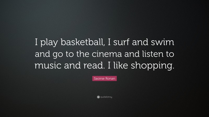 Saoirse Ronan Quote: “I play basketball, I surf and swim and go to the cinema and listen to music and read. I like shopping.”
