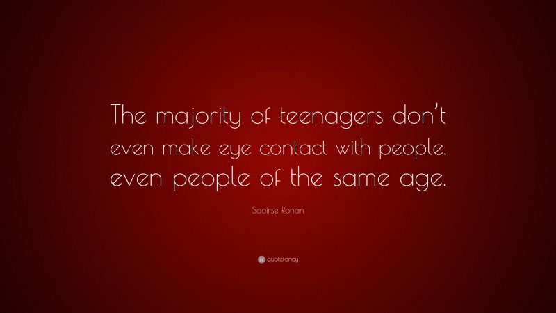 Saoirse Ronan Quote: “The majority of teenagers don’t even make eye contact with people, even people of the same age.”