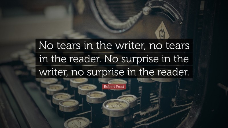 Robert Frost Quote: “No tears in the writer, no tears in the reader.  No surprise in the writer, no surprise in the reader.”