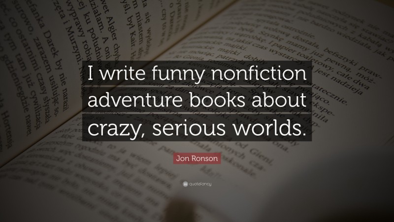 Jon Ronson Quote: “I write funny nonfiction adventure books about crazy, serious worlds.”