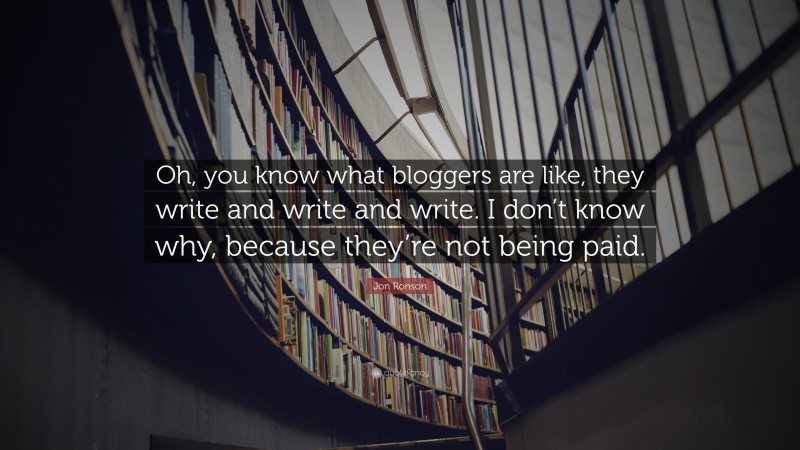 Jon Ronson Quote: “Oh, you know what bloggers are like, they write and write and write. I don’t know why, because they’re not being paid.”