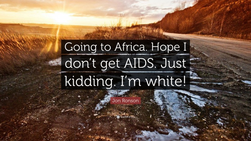 Jon Ronson Quote: “Going to Africa. Hope I don’t get AIDS. Just kidding. I’m white!”