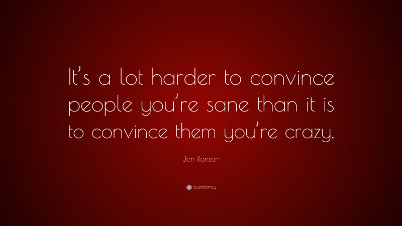 Jon Ronson Quote: “It’s a lot harder to convince people you’re sane than it is to convince them you’re crazy.”