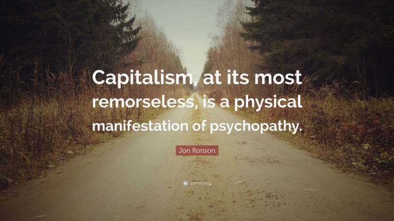 Jon Ronson Quote: “Capitalism, at its most remorseless, is a physical manifestation of psychopathy.”