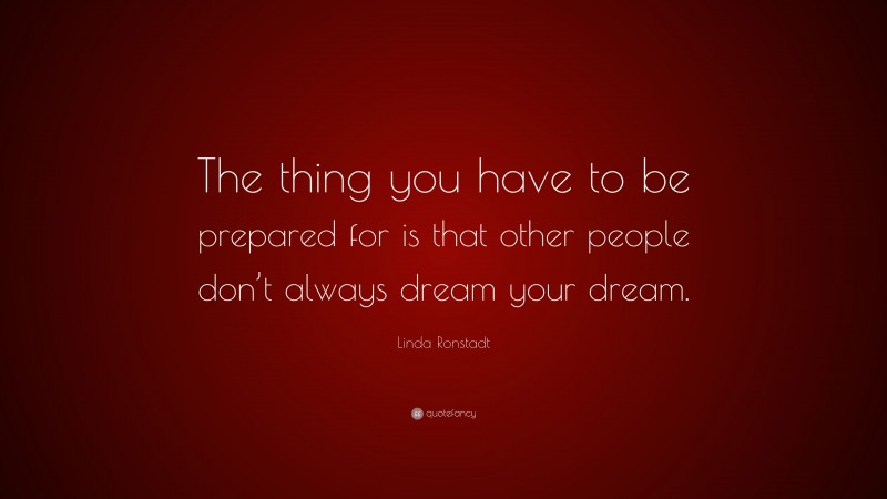 Linda Ronstadt Quote: “The thing you have to be prepared for is that other people don’t always dream your dream.”
