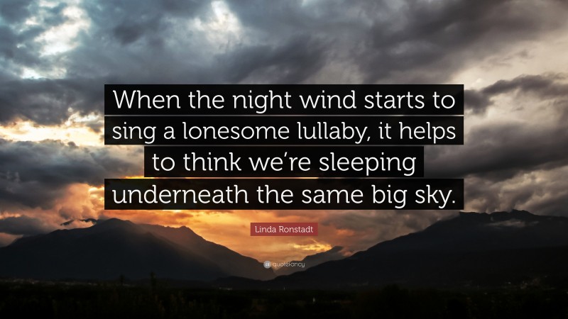Linda Ronstadt Quote: “When the night wind starts to sing a lonesome lullaby, it helps to think we’re sleeping underneath the same big sky.”