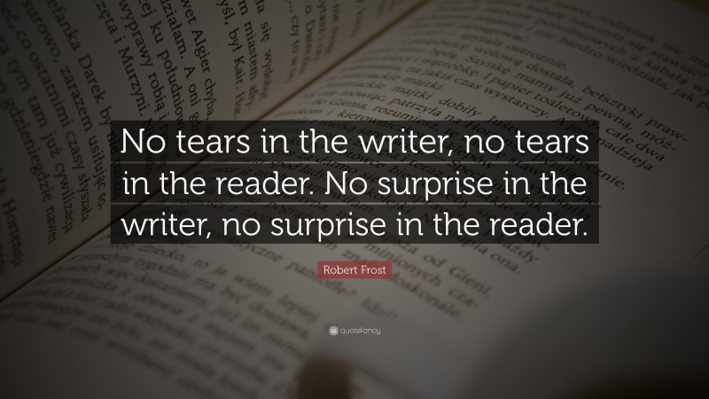 Robert Frost Quote: “No tears in the writer, no tears in the reader.  No surprise in the writer, no surprise in the reader.”