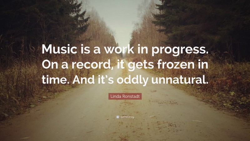 Linda Ronstadt Quote: “Music is a work in progress. On a record, it gets frozen in time. And it’s oddly unnatural.”