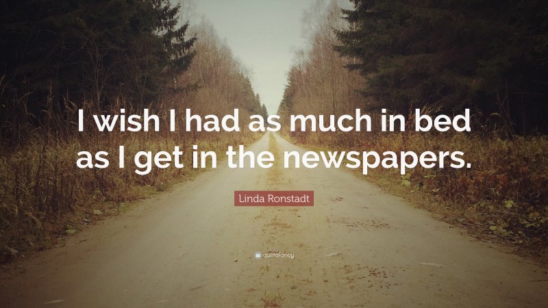 Linda Ronstadt Quote: “I wish I had as much in bed as I get in the newspapers.”