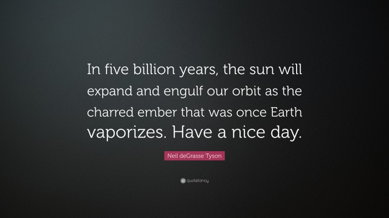 Neil deGrasse Tyson Quote: “In five billion years, the sun will expand and engulf our orbit as the charred ember that was once Earth vaporizes. Have a nice day.”