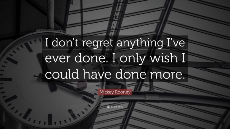 Mickey Rooney Quote: “I don’t regret anything I’ve ever done. I only wish I could have done more.”