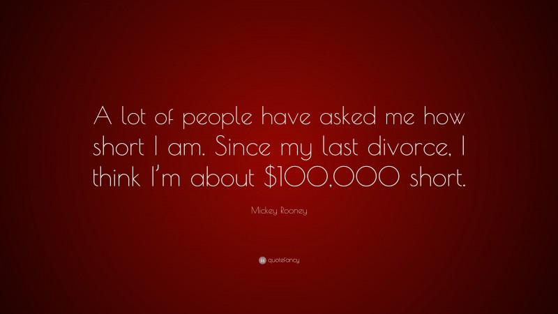 Mickey Rooney Quote: “A lot of people have asked me how short I am. Since my last divorce, I think I’m about $100,000 short.”