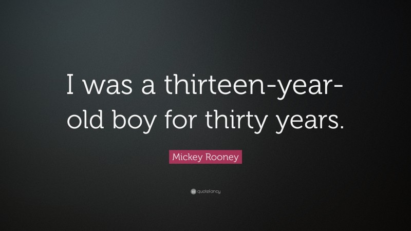 Mickey Rooney Quote: “I was a thirteen-year-old boy for thirty years.”