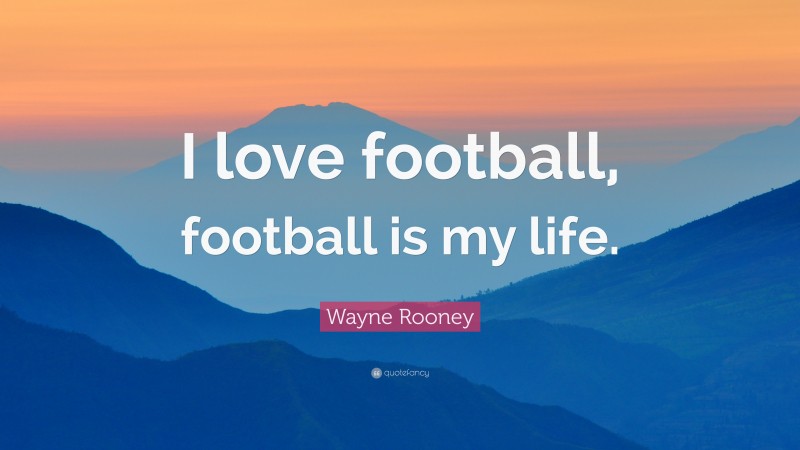 Wayne Rooney Quote: “I love football, football is my life.”