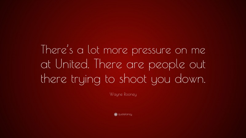 Wayne Rooney Quote: “There’s a lot more pressure on me at United. There are people out there trying to shoot you down.”