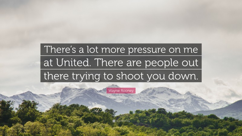 Wayne Rooney Quote: “There’s a lot more pressure on me at United. There are people out there trying to shoot you down.”