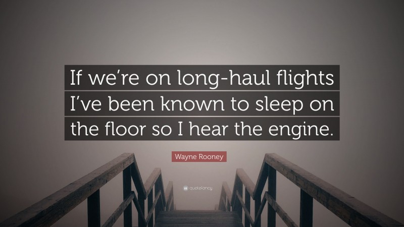 Wayne Rooney Quote: “If we’re on long-haul flights I’ve been known to sleep on the floor so I hear the engine.”