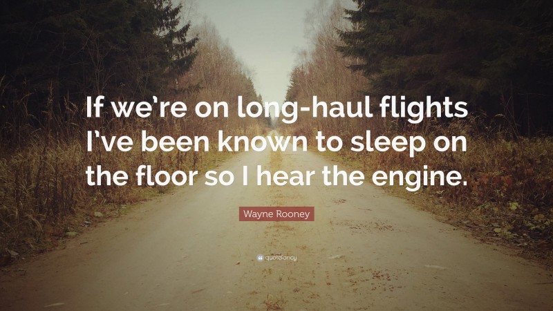 Wayne Rooney Quote: “If we’re on long-haul flights I’ve been known to sleep on the floor so I hear the engine.”