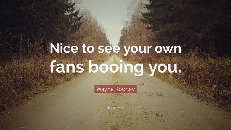 Wayne Rooney Quote: “Nice to see your own fans booing you.”