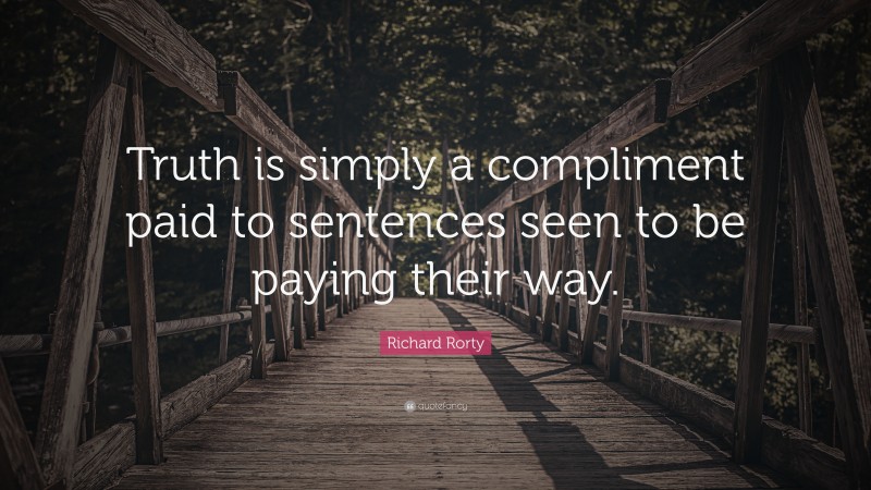 Richard Rorty Quote: “Truth is simply a compliment paid to sentences seen to be paying their way.”