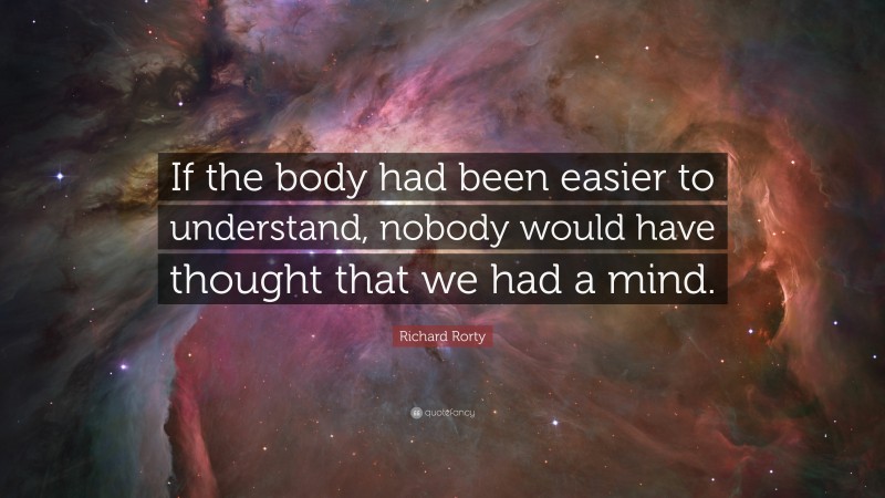 Richard Rorty Quote: “If the body had been easier to understand, nobody would have thought that we had a mind.”