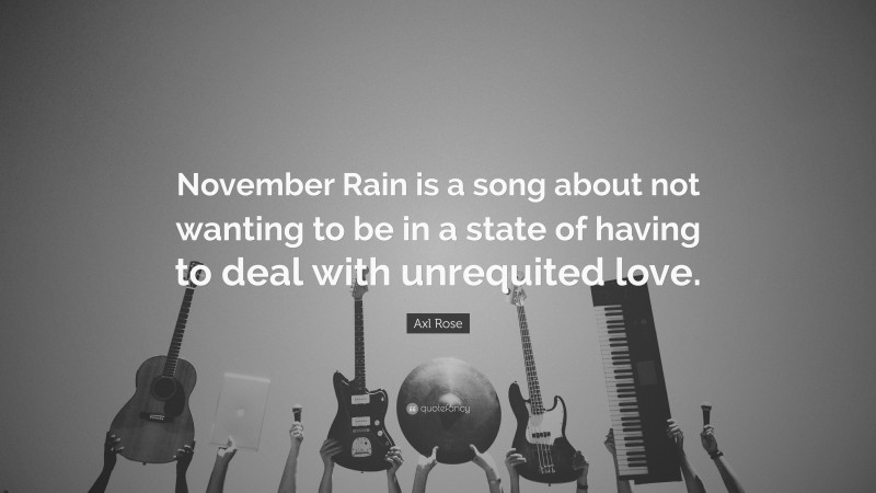 Axl Rose Quote: “November Rain is a song about not wanting to be in a state of having to deal with unrequited love.”