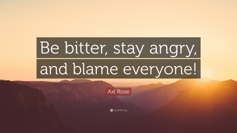 Axl Rose Quote: “Be bitter, stay angry, and blame everyone!”