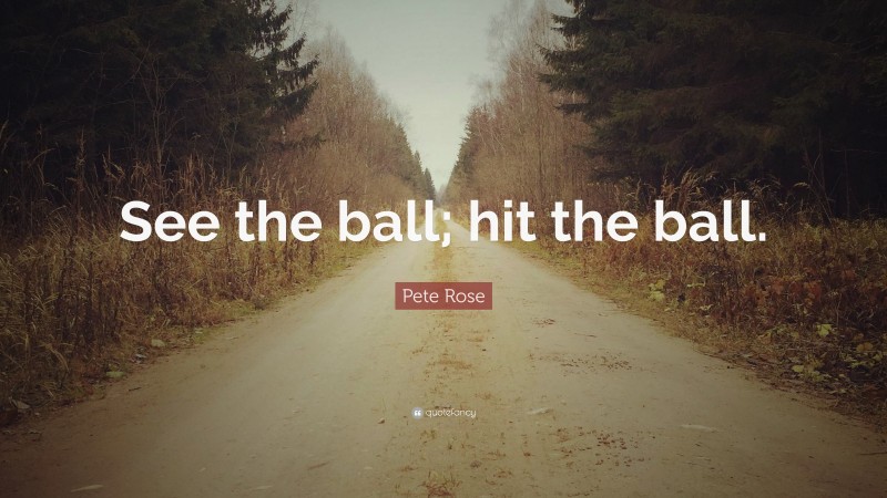 Pete Rose Quote: “See the ball; hit the ball.”