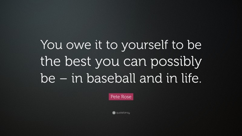 Pete Rose Quote: “You owe it to yourself to be the best you can possibly be – in baseball and in life.”