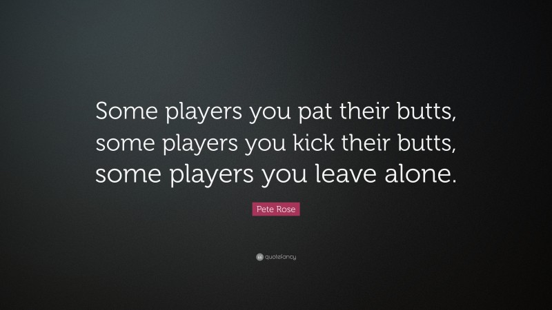 Pete Rose Quote: “Some players you pat their butts, some players you kick their butts, some players you leave alone.”