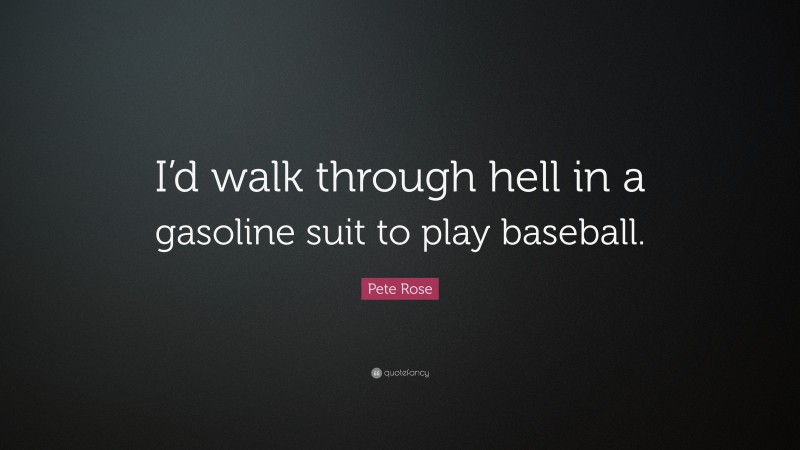 Pete Rose Quote: “I’d walk through hell in a gasoline suit to play baseball.”