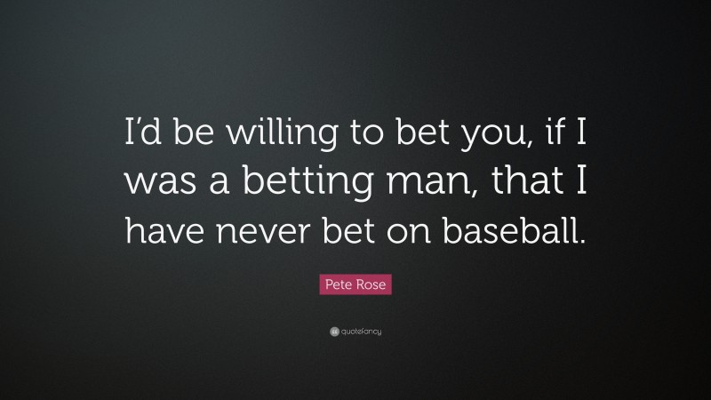 Pete Rose Quote: “I’d be willing to bet you, if I was a betting man, that I have never bet on baseball.”